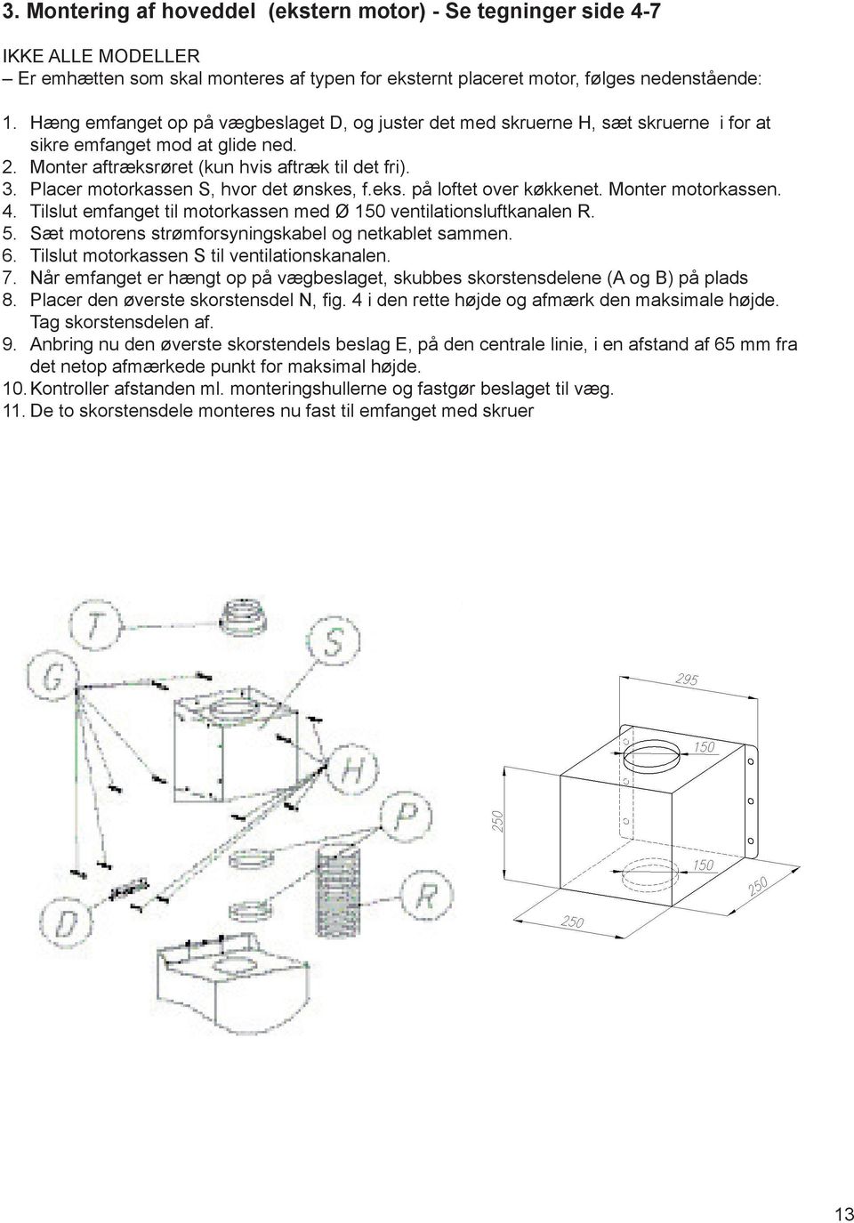 Placer motorkassen S, hvor det ønskes, f.eks. på loftet over køkkenet. Monter motorkassen. 4. Tilslut emfanget til motorkassen med Ø 150 ventilationsluftkanalen R. 5.