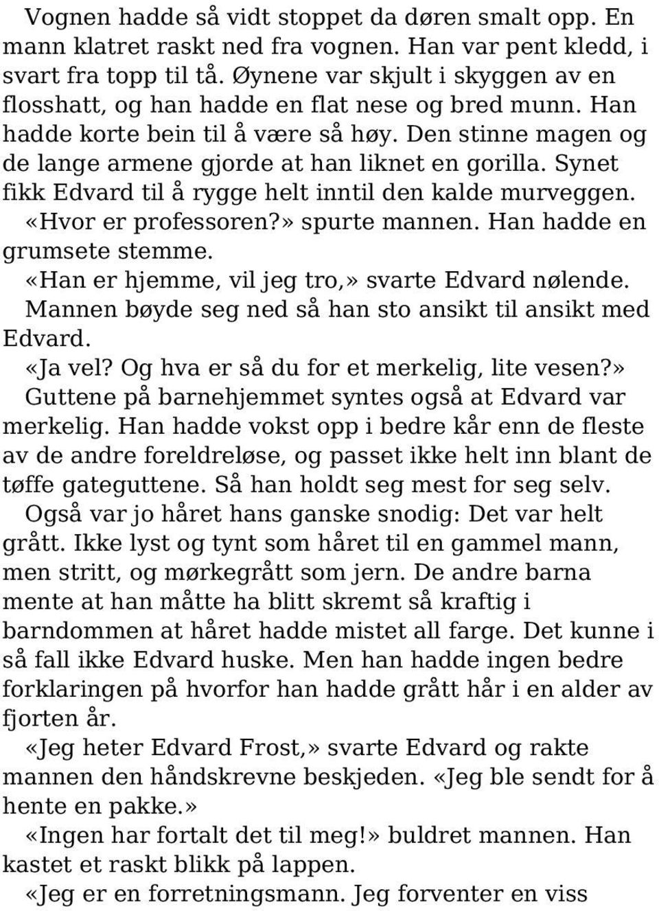 Synet fikk Edvard til å rygge helt inntil den kalde murveggen. «Hvor er professoren?» spurte mannen. Han hadde en grumsete stemme. «Han er hjemme, vil jeg tro,» svarte Edvard nølende.