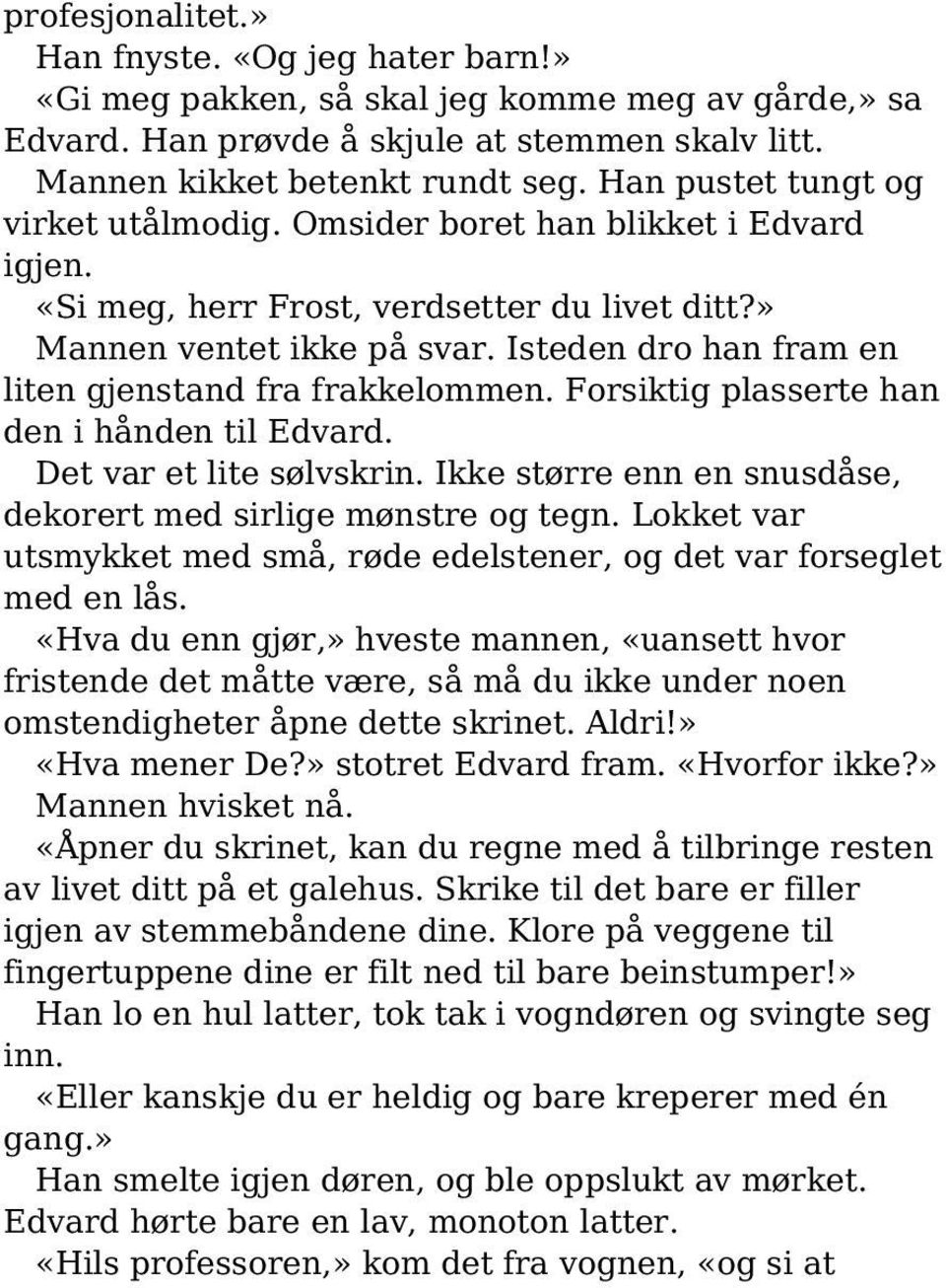 Isteden dro han fram en liten gjenstand fra frakkelommen. Forsiktig plasserte han den i hånden til Edvard. Det var et lite sølvskrin. Ikke større enn en snusdåse, dekorert med sirlige mønstre og tegn.