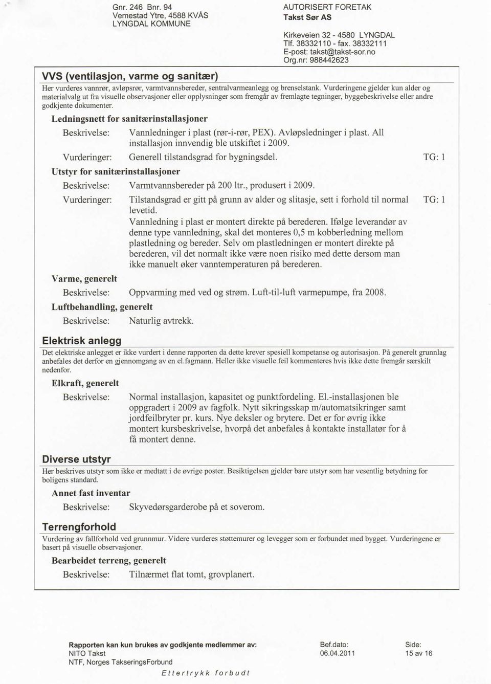 Ledningsnett for sanitaerinstallasjoner Vannledninger i plast (r0r-i-r0r, PEX). Avl0psledninger i plast. All installasjon innvendig ble utskiftet i 2009.