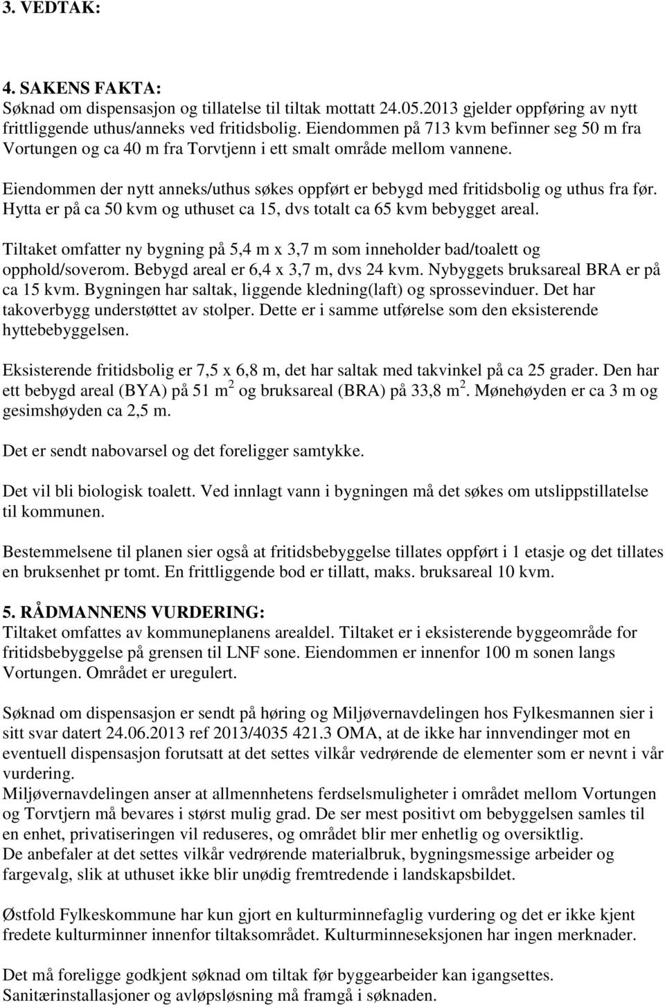 Eiendommen der nytt anneks/uthus søkes oppført er bebygd med fritidsbolig og uthus fra før. Hytta er på ca 50 kvm og uthuset ca 15, dvs totalt ca 65 kvm bebygget areal.