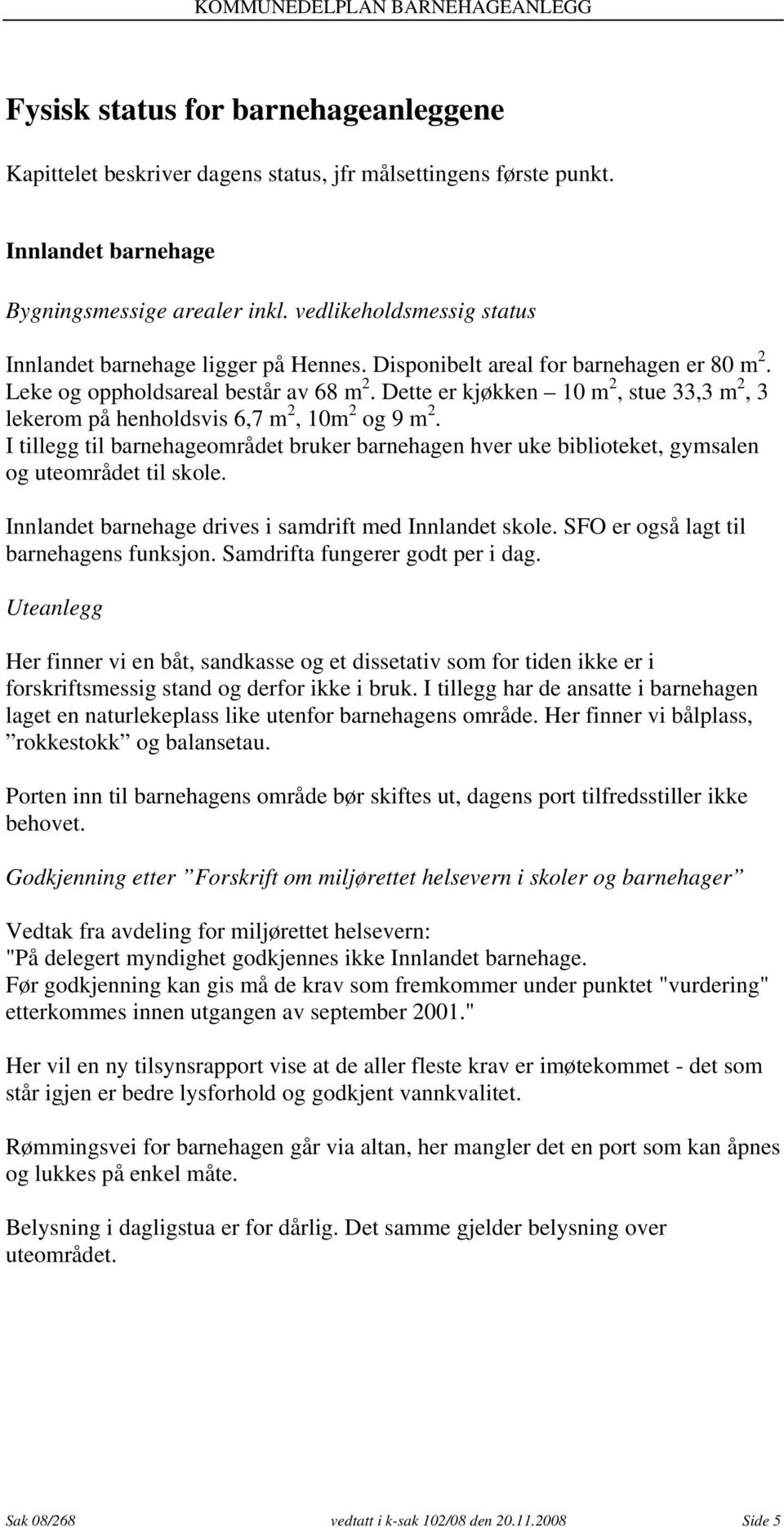 Dette er kjøkken 10 m 2, stue 33,3 m 2, 3 lekerom på henholdsvis 6,7 m 2, 10m 2 og 9 m 2. I tillegg til barnehageområdet bruker barnehagen hver uke biblioteket, gymsalen og uteområdet til skole.