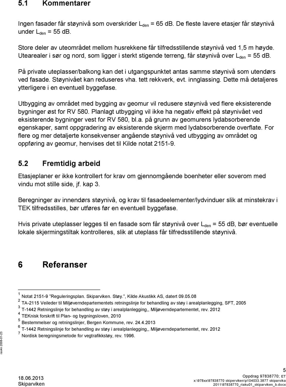 På private uteplasser/balkong kan det i utgangspunktet antas samme støynivå som utendørs ved fasade. Støynivået kan reduseres vha. tett rekkverk, evt. innglassing.