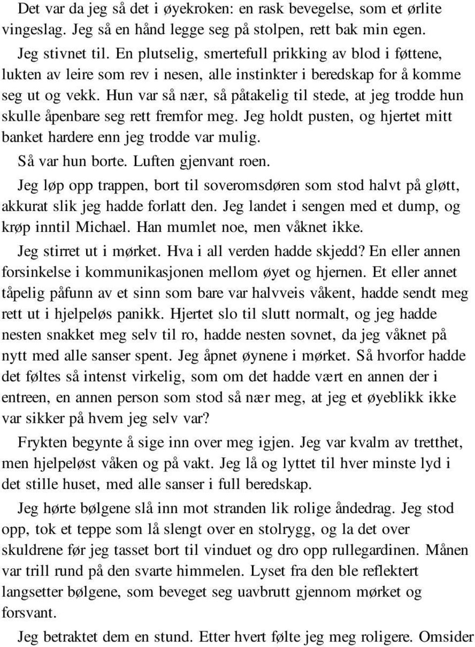 Hun var så nær, så påtakelig til stede, at jeg trodde hun skulle åpenbare seg rett fremfor meg. Jeg holdt pusten, og hjertet mitt banket hardere enn jeg trodde var mulig. Så var hun borte.