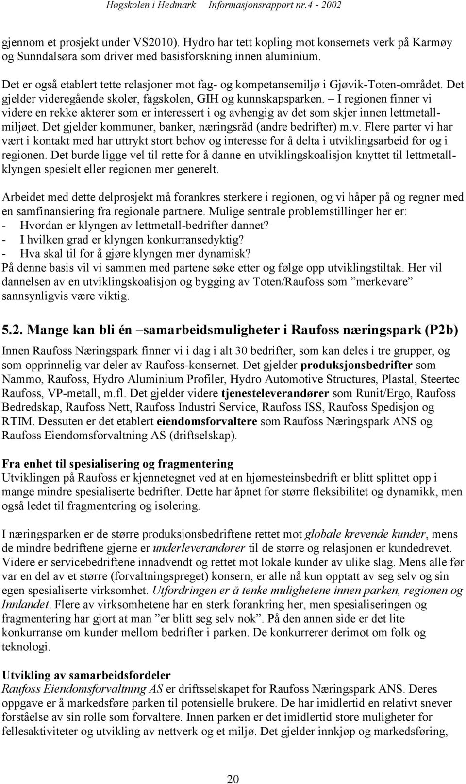 I regionen finner vi videre en rekke aktører som er interessert i og avhengig av det som skjer innen lettmetallmiljøet. Det gjelder kommuner, banker, næringsråd (andre bedrifter) m.v. Flere parter vi har vært i kontakt med har uttrykt stort behov og interesse for å delta i utviklingsarbeid for og i regionen.