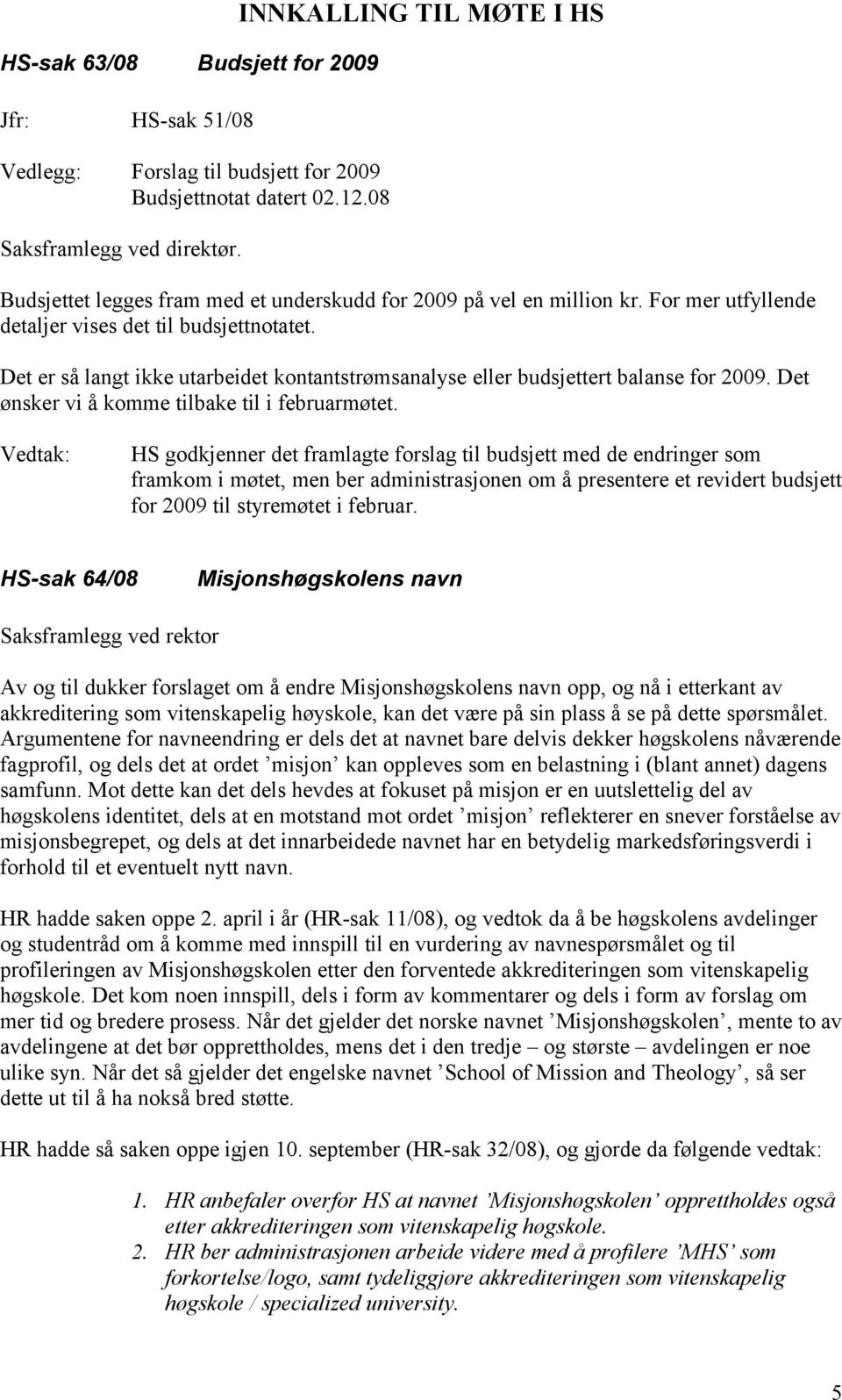 Det er så langt ikke utarbeidet kontantstrømsanalyse eller budsjettert balanse for 2009. Det ønsker vi å komme tilbake til i februarmøtet.