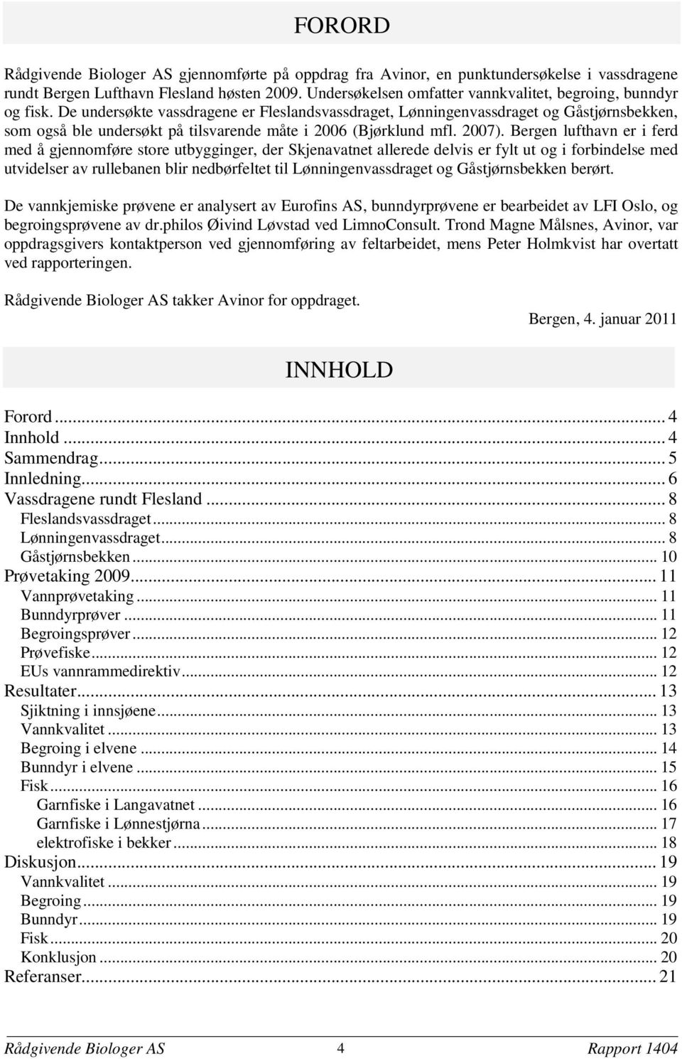 De undersøkte vassdragene er Fleslandsvassdraget, Lønningenvassdraget og Gåstjørnsbekken, som også ble undersøkt på tilsvarende måte i 2006 (Bjørklund mfl. 2007).