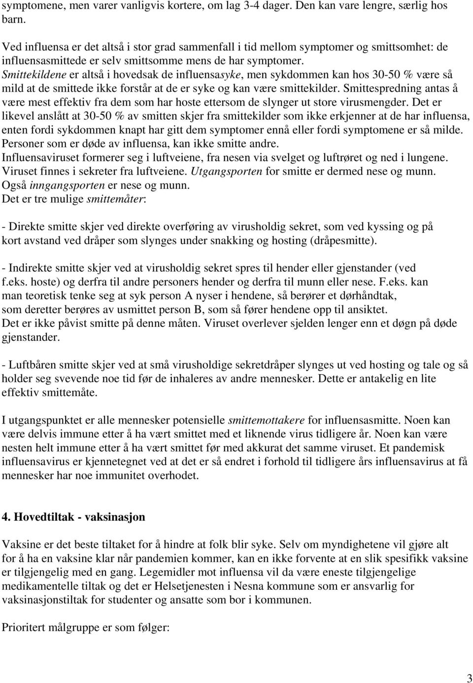 Smittekildene er altså i hovedsak de influensasyke, men sykdommen kan hos 30-50 % være så mild at de smittede ikke forstår at de er syke og kan være smittekilder.