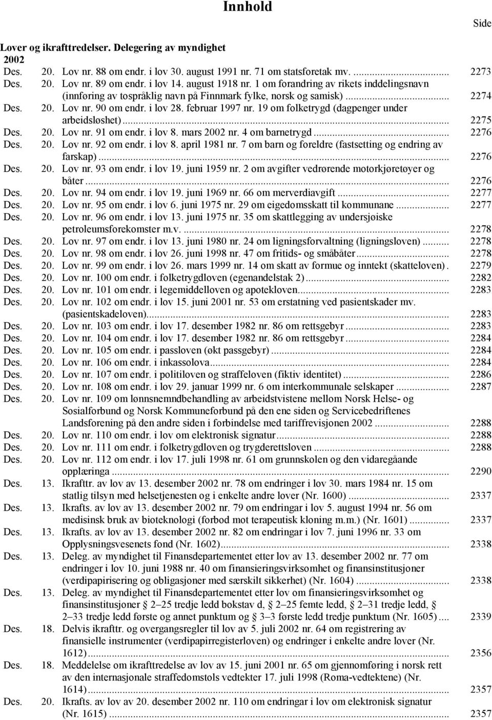 19 om folketrygd (dagpenger under arbeidsløshet)... 2275 Des. 20. Lov nr. 91 om endr. i lov 8. mars 2002 nr. 4 om barnetrygd... 2276 Des. 20. Lov nr. 92 om endr. i lov 8. april 1981 nr.