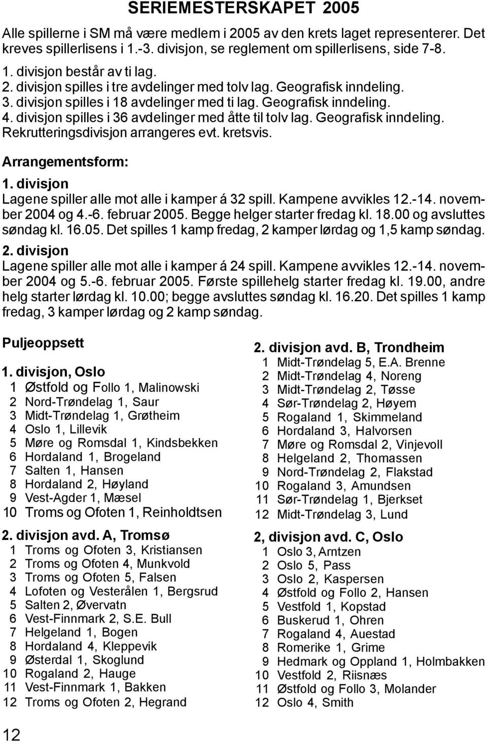 divisjon spilles i 36 avdelinger med åtte til tolv lag. Geografisk inndeling. Rekrutteringsdivisjon arrangeres evt. kretsvis. Arrangementsform: 1.