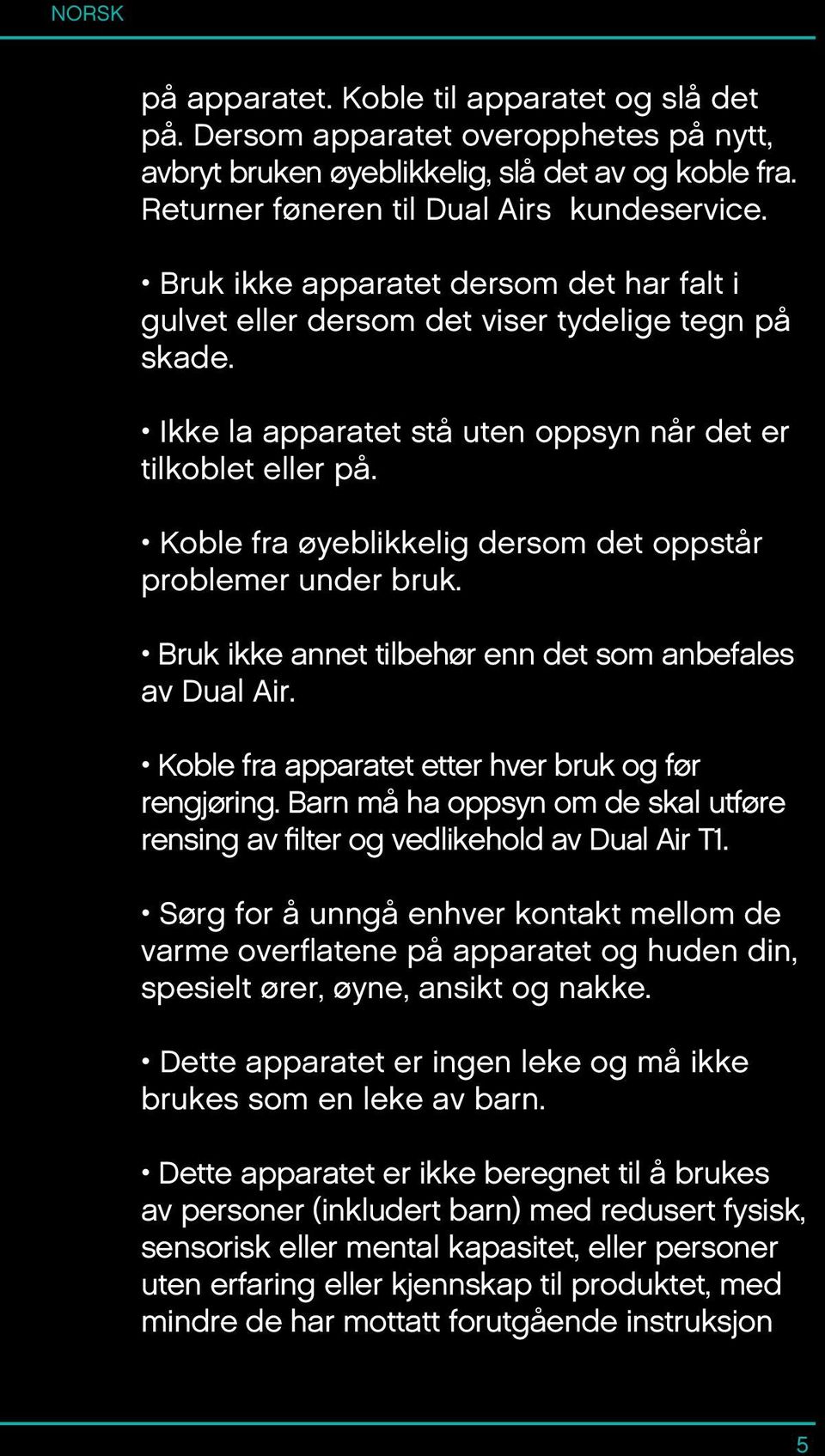 Koble fra øyeblikkelig dersom det oppstår problemer under bruk. Bruk ikke annet tilbehør enn det som anbefales av Dual Air. Koble fra apparatet etter hver bruk og før rengjøring.