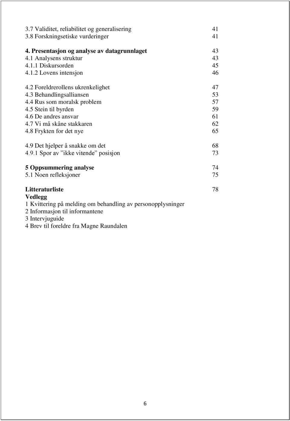 7 Vi må skåne stakkaren 62 4.8 Frykten for det nye 65 4.9 Det hjelper å snakke om det 68 4.9.1 Spor av ikke vitende posisjon 73 5 Oppsummering analyse 74 5.