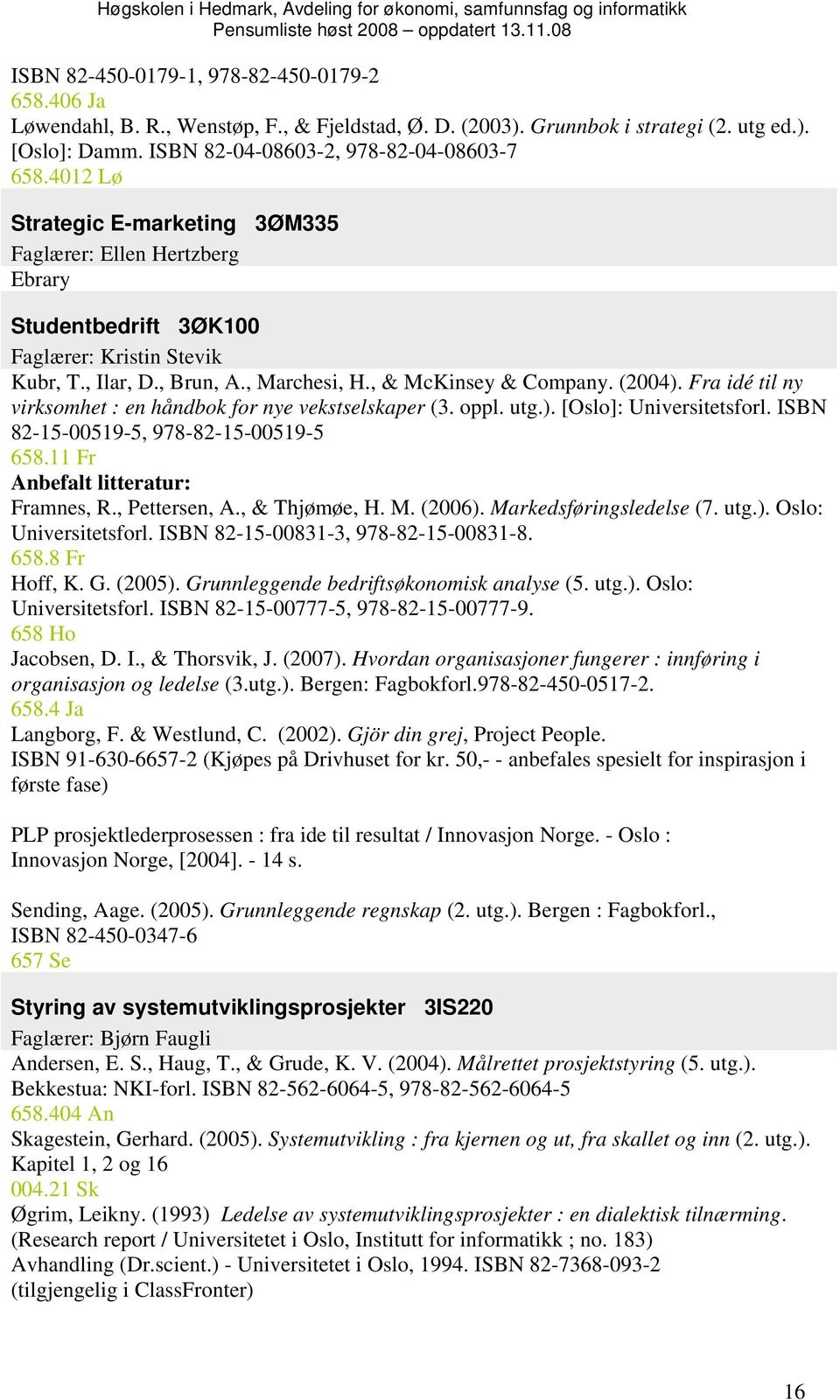 Fra idé til ny virksomhet : en håndbok for nye vekstselskaper (3. oppl. utg.). [Oslo]: Universitetsforl. ISBN 82-15-00519-5, 978-82-15-00519-5 658.11 Fr Anbefalt litteratur: Framnes, R., Pettersen, A.