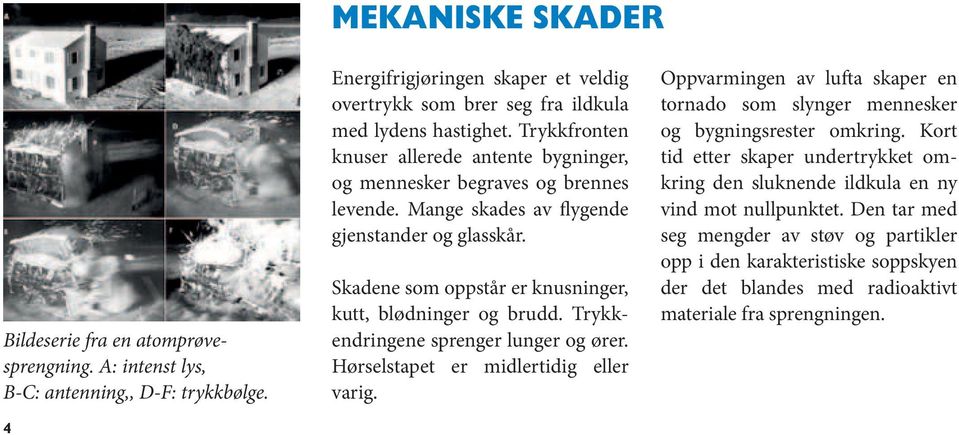 Skadene som oppstår er knusninger, kutt, blødninger og brudd. Trykkend ringene sprenger lunger og ører. Hørselstapet er midlertidig eller varig.