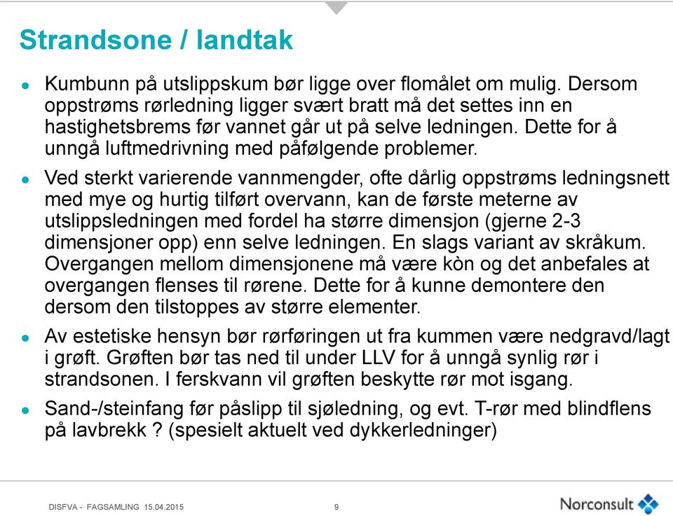 Ved sterkt varierende vannmengder, ofte dårlig oppstrøms ledningsnett med mye og hurtig tilført overvann, kan de første meterne av utslippsledningen med fordel ha større dimensjon (gjerne 2-3