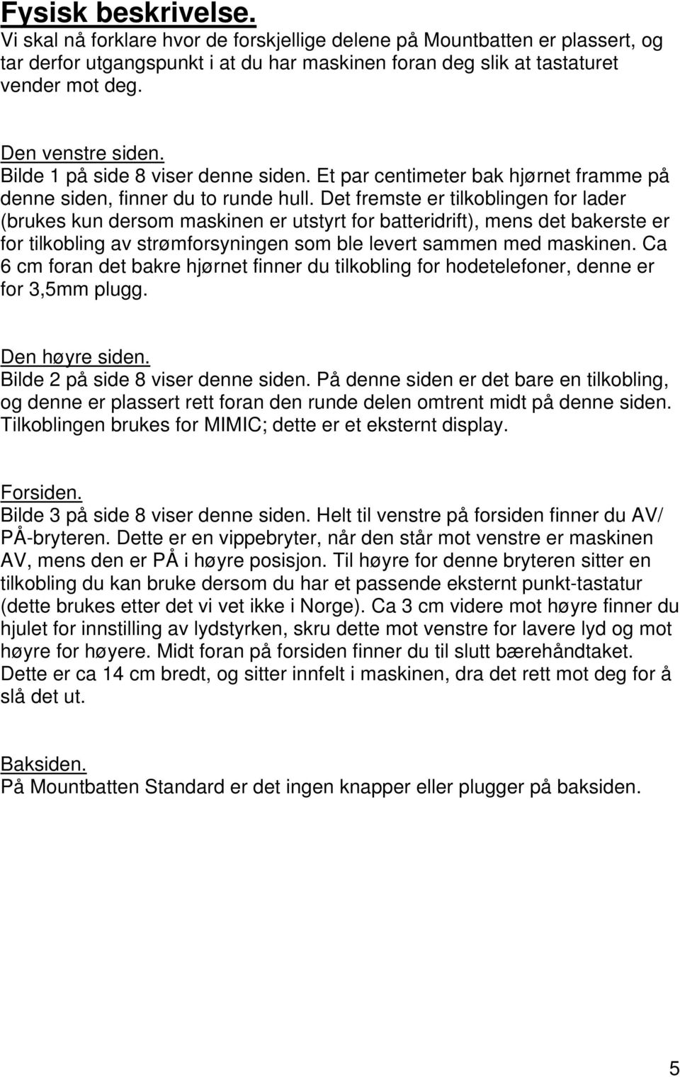 Det fremste er tilkoblingen for lader (brukes kun dersom maskinen er utstyrt for batteridrift), mens det bakerste er for tilkobling av strømforsyningen som ble levert sammen med maskinen.