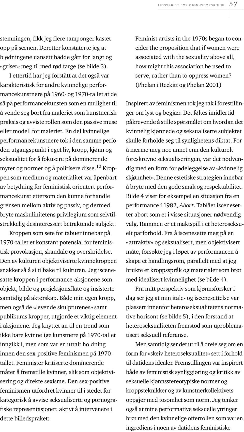 I ettertid har jeg forstått at det også var karakteristisk for andre kvinnelige performancekunstnere på 1960- og 1970-tallet at de så på performancekunsten som en mulighet til å vende seg bort fra