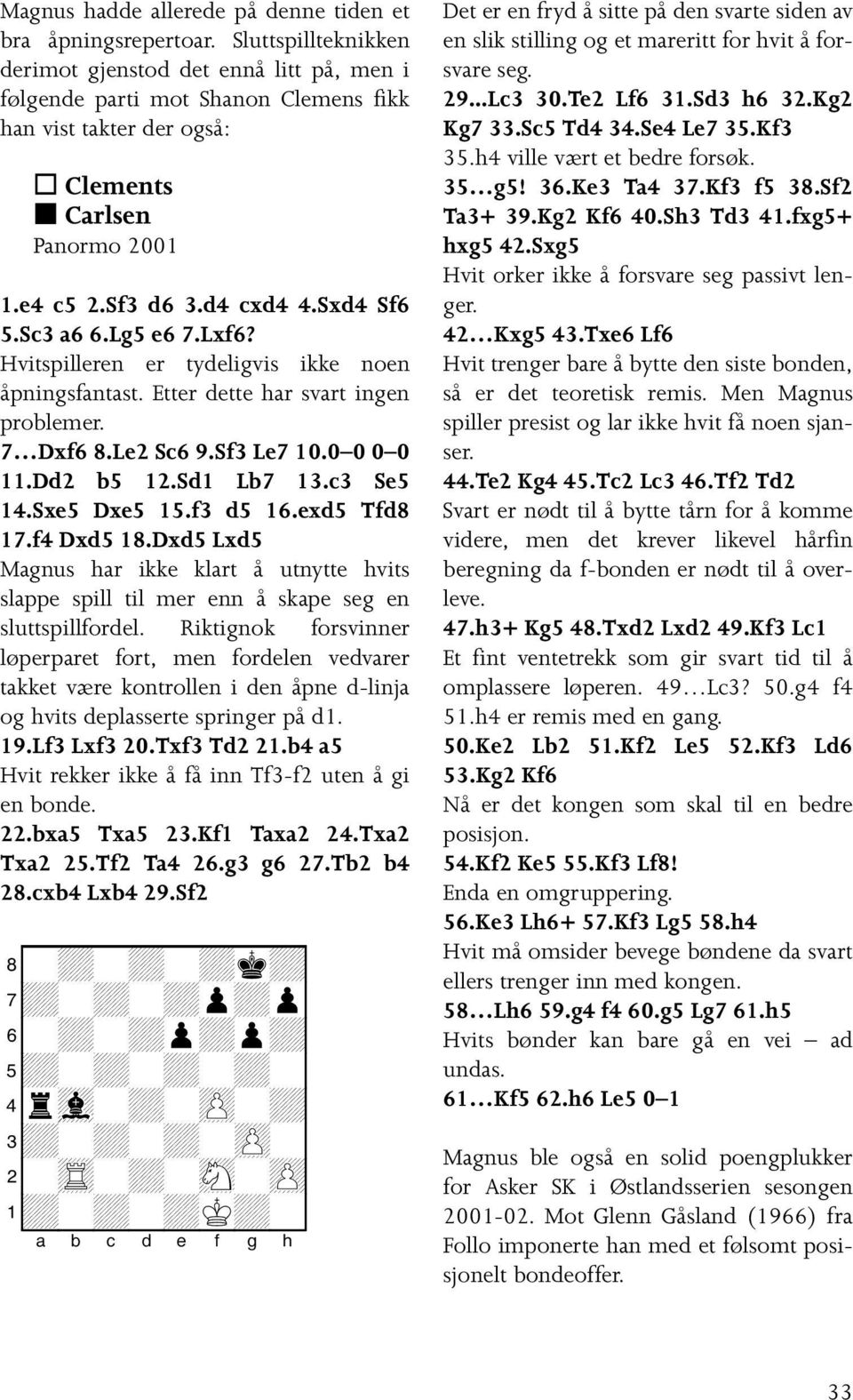 Sc3 a6 6.Lg5 e6 7.Lxf6? Hvitspilleren er tydeligvis ikke noen åpningsfantast. Etter dette har svart ingen problemer. 7 Dxf6 8.Le2 Sc6 9.Sf3 Le7 10.0 0 0 0 11.Dd2 b5 12.Sd1 Lb7 13.c3 Se5 14.