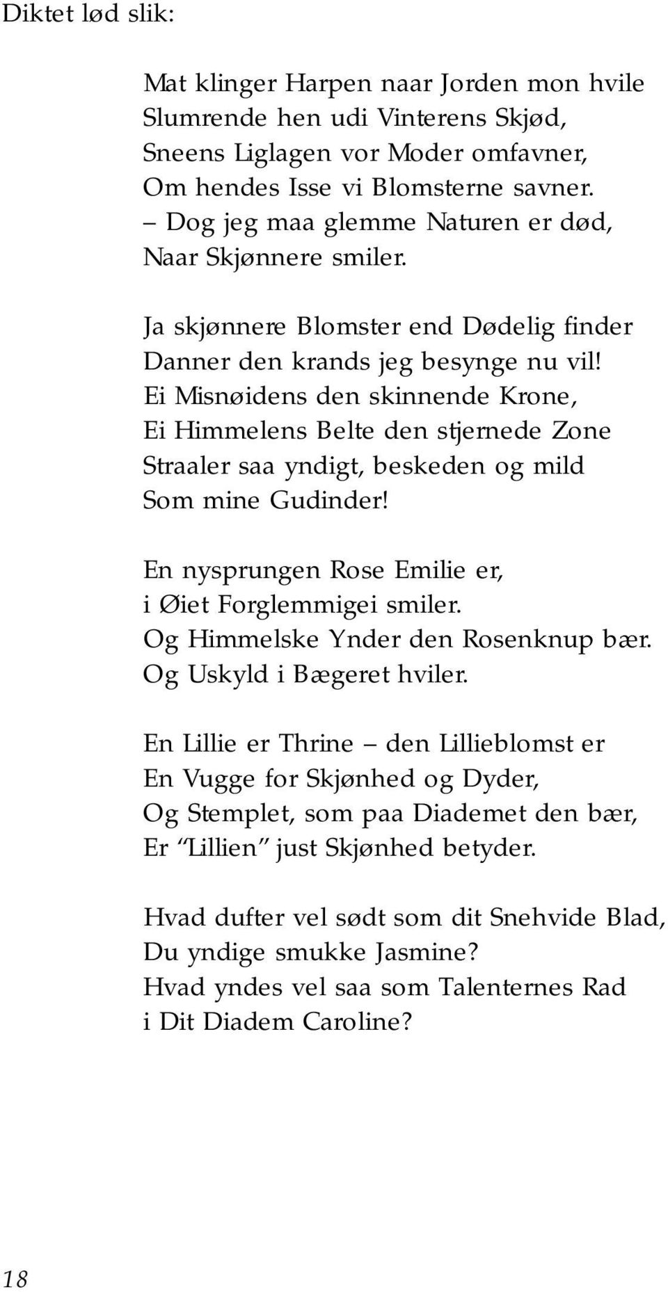 Ei Misnøidens den skinnende Krone, Ei Himmelens Belte den stjernede Zone Straaler saa yndigt, beskeden og mild Som mine Gudinder! En nysprungen Rose Emilie er, i Øiet Forglemmigei smiler.