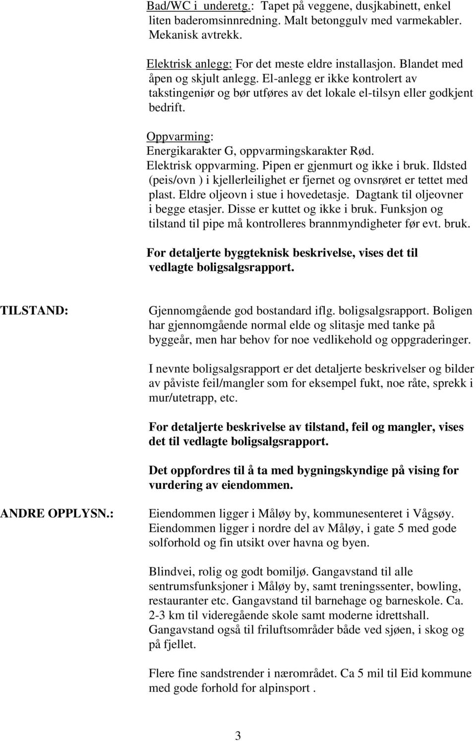 Elektrisk oppvarming. Pipen er gjenmurt og ikke i bruk. Ildsted (peis/ovn ) i kjellerleilighet er fjernet og ovnsrøret er tettet med plast. Eldre oljeovn i stue i hovedetasje.