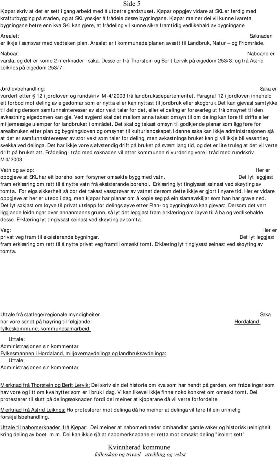 Arealet er i kommunedelplanen avsett til Landbruk, Natur og Friområde. Naboar: Naboane er varsla, og det er kome 2 merknader i saka.