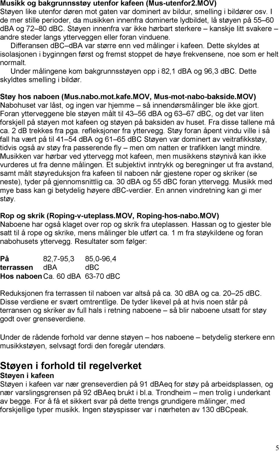 Støyen innenfra var ikke hørbart sterkere kanskje litt svakere andre steder langs ytterveggen eller foran vinduene. Differansen dbc dba var større enn ved målinger i kafeen.