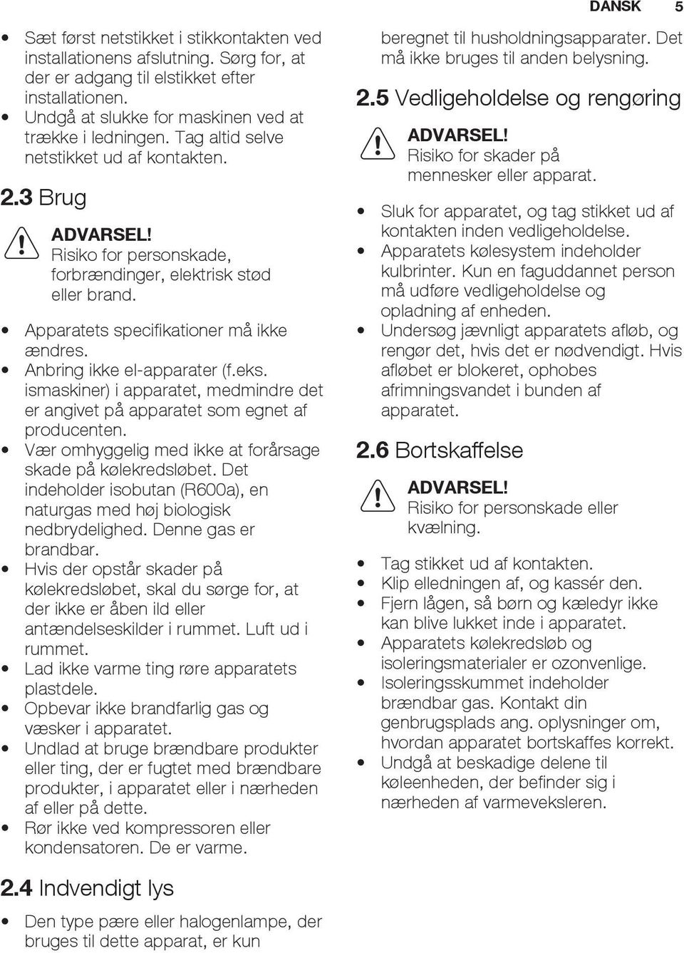 Anbring ikke el-apparater (f.eks. ismaskiner) i apparatet, medmindre det er angivet på apparatet som egnet af producenten. Vær omhyggelig med ikke at forårsage skade på kølekredsløbet.