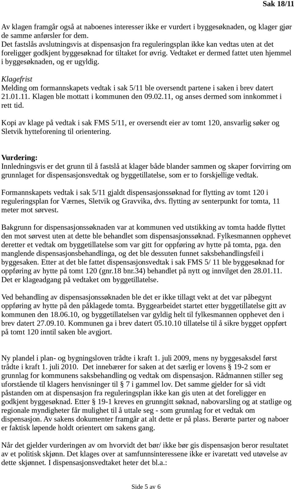 Vedtaket er dermed fattet uten hjemmel i byggesøknaden, og er ugyldig. Klagefrist Melding om formannskapets vedtak i sak 5/11 ble oversendt partene i saken i brev datert 21.01.11. Klagen ble mottatt i kommunen den 09.