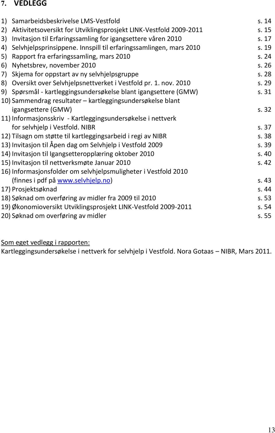 26 7) Skjema for oppstart av ny selvhjelpsgruppe s. 28 8) Oversikt over Selvhjelpsnettverket i Vestfold pr. 1. nov. 2010 s. 29 9) Spørsmål - kartleggingsundersøkelse blant igangsettere (GMW) s.