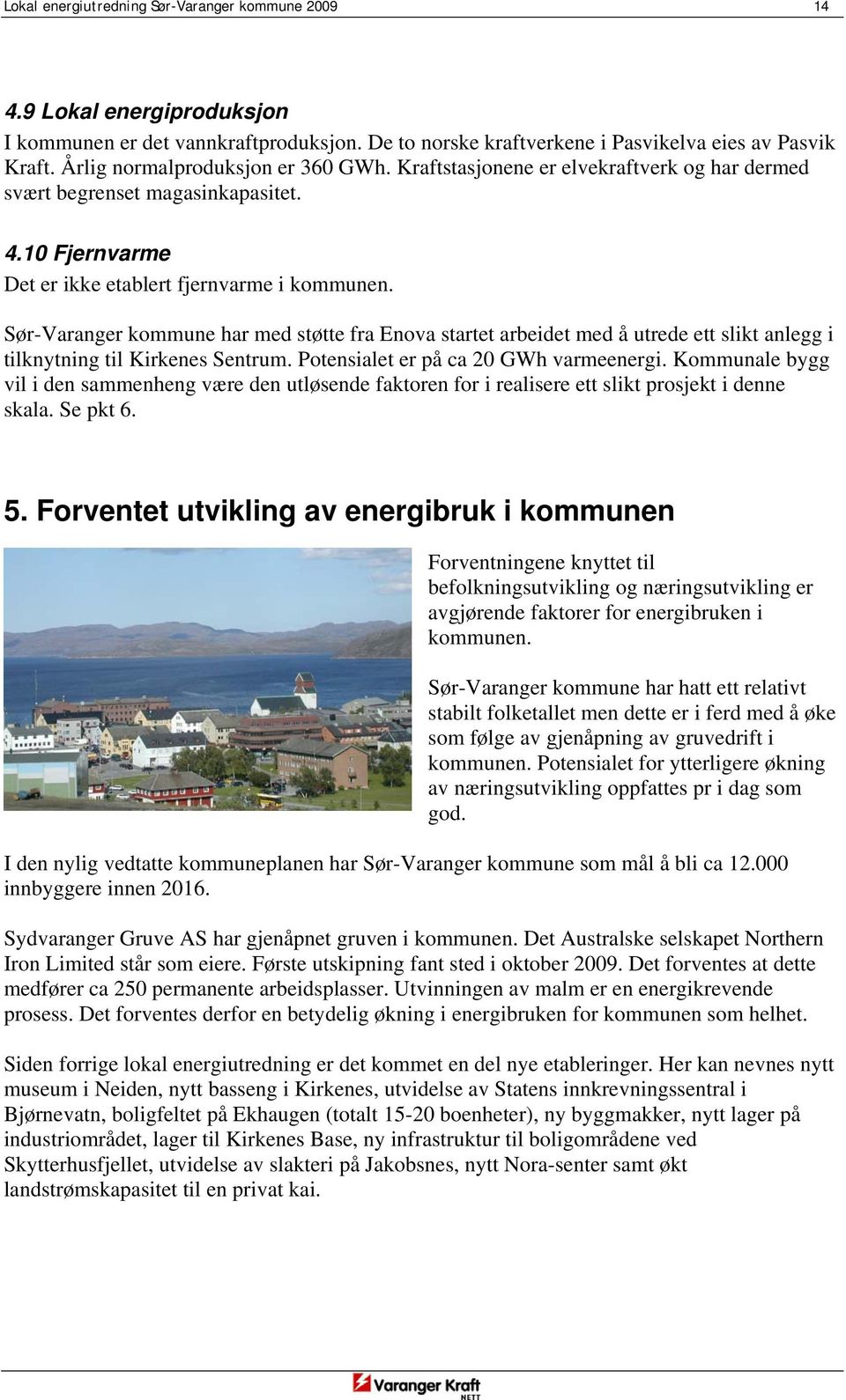 Sør-Varanger kommune har med støtte fra Enova startet arbeidet med å utrede ett slikt anlegg i tilknytning til Kirkenes Sentrum. Potensialet er på ca 20 GWh varmeenergi.