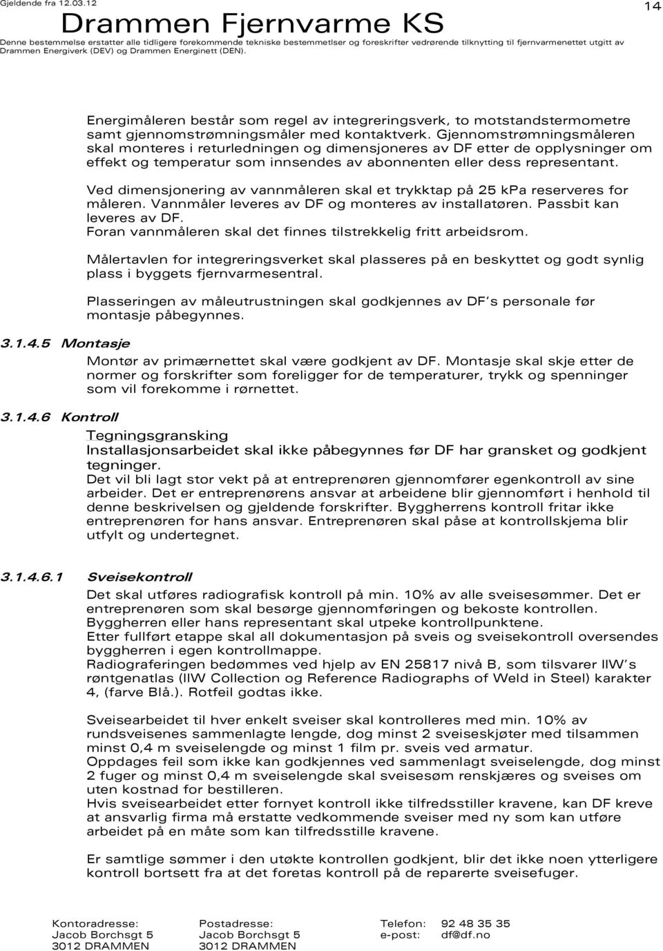 Ved dimensjonering av vannmåleren skal et trykktap på 25 kpa reserveres for måleren. Vannmåler leveres av DF og monteres av installatøren. Passbit kan leveres av DF.