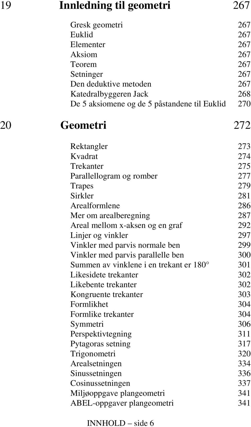 292 Linjer og vinkler 297 Vinkler med parvis normale ben 299 Vinkler med parvis parallelle ben 300 Summen av vinklene i en trekant er 180 301 Likesidete trekanter 302 Likebente trekanter 302