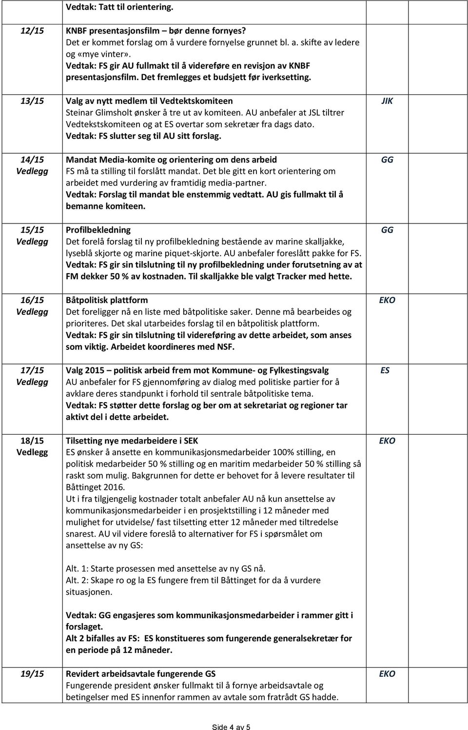 13/15 Valg av nytt medlem til Vedtektskomiteen Steinar Glimsholt ønsker å tre ut av komiteen. AU anbefaler at tiltrer Vedtekstskomiteen og at overtar som sekretær fra dags dato.