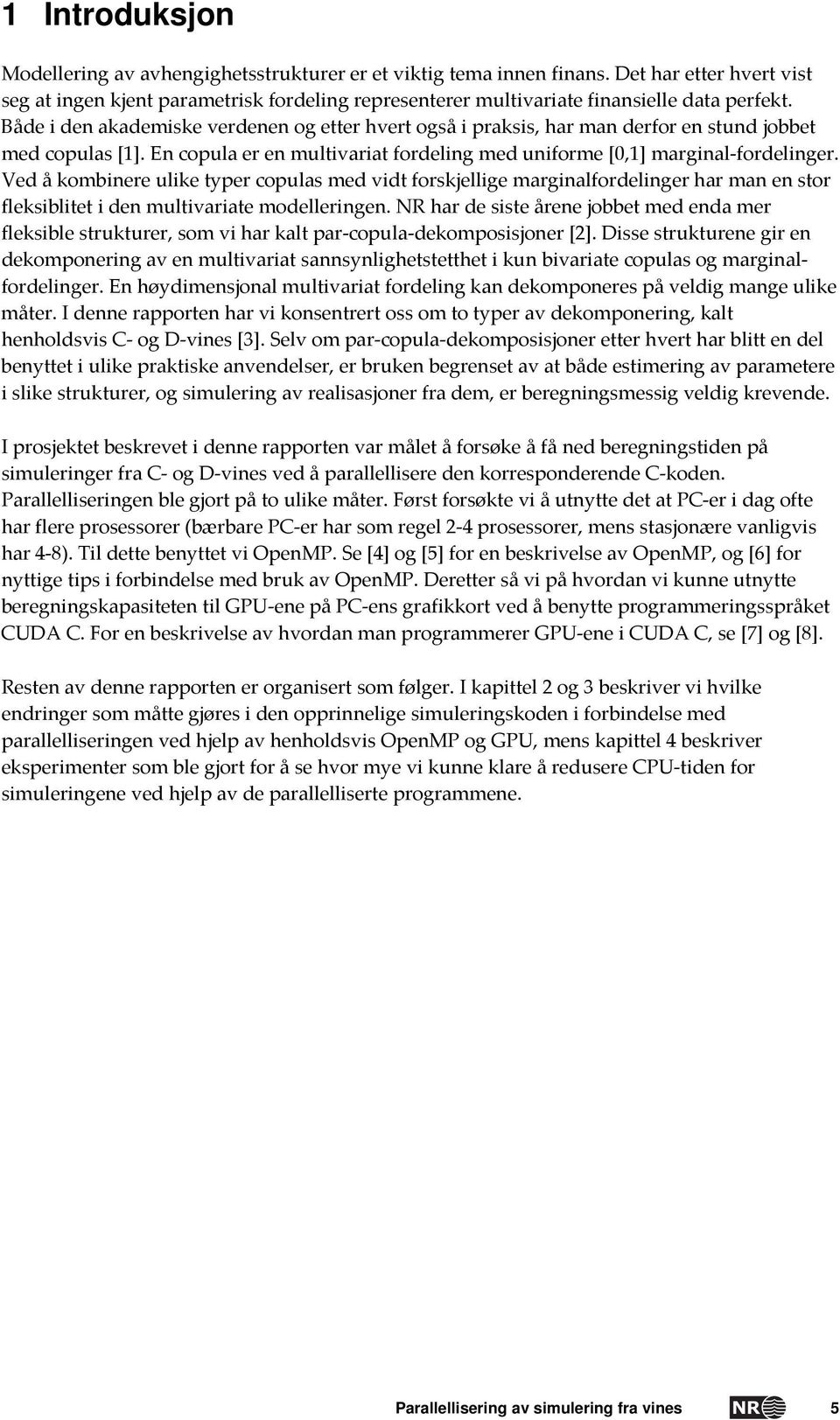 Både i den akademiske verdenen og etter hvert også i praksis, har man derfor en stund jobbet med copulas [1]. En copula er en multivariat fordeling med uniforme [0,1] marginal fordelinger.