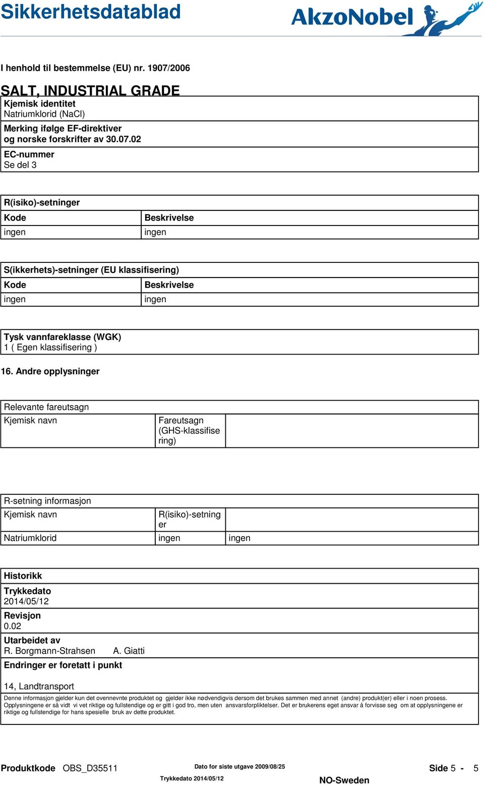 Andre opplysninger Relevante fareutsagn Kjemisk navn Fareutsagn (GHS-klassifise ring) R-setning informasjon Kjemisk navn R(isiko)-setning er Natriumklorid Historikk Trykkedato 2014/05/12 Revisjon 0.