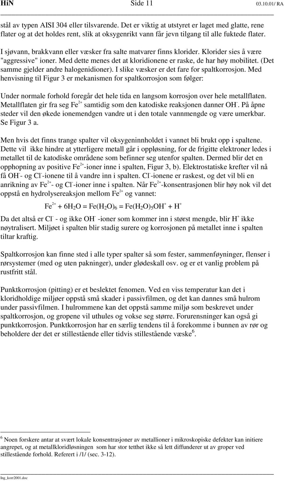 I sjøvann, brakkvann eller væsker fra salte matvarer finns klorider. Klorider sies å være "aggressive" ioner. Med dette menes det at kloridionene er raske, de har høy mobilitet.