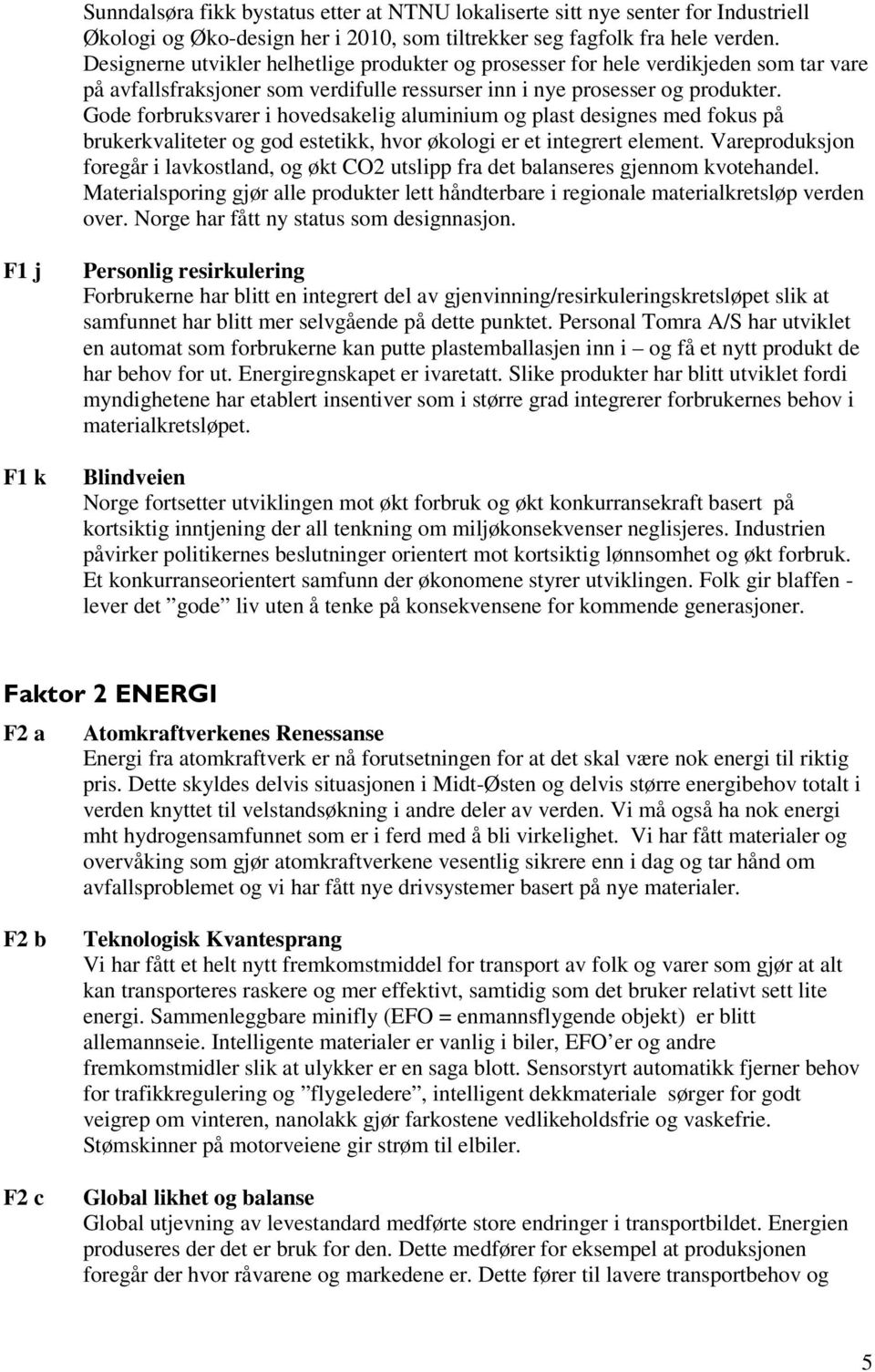 Gode forbruksvarer i hovedsakelig aluminium og plast designes med fokus på brukerkvaliteter og god estetikk, hvor økologi er et integrert element.