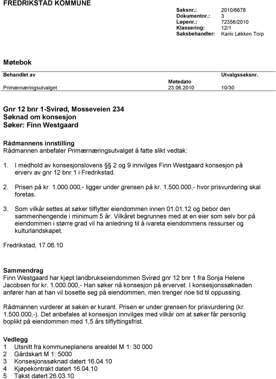 I medhold av konsesjonslovens 2 og 9 innvilges Finn Westgaard konsesjon på erverv av gnr 12 bnr 1 i Fredrikstad. 2. Prisen på kr. 1.000.000,- ligger under grensen på kr. 1.500.