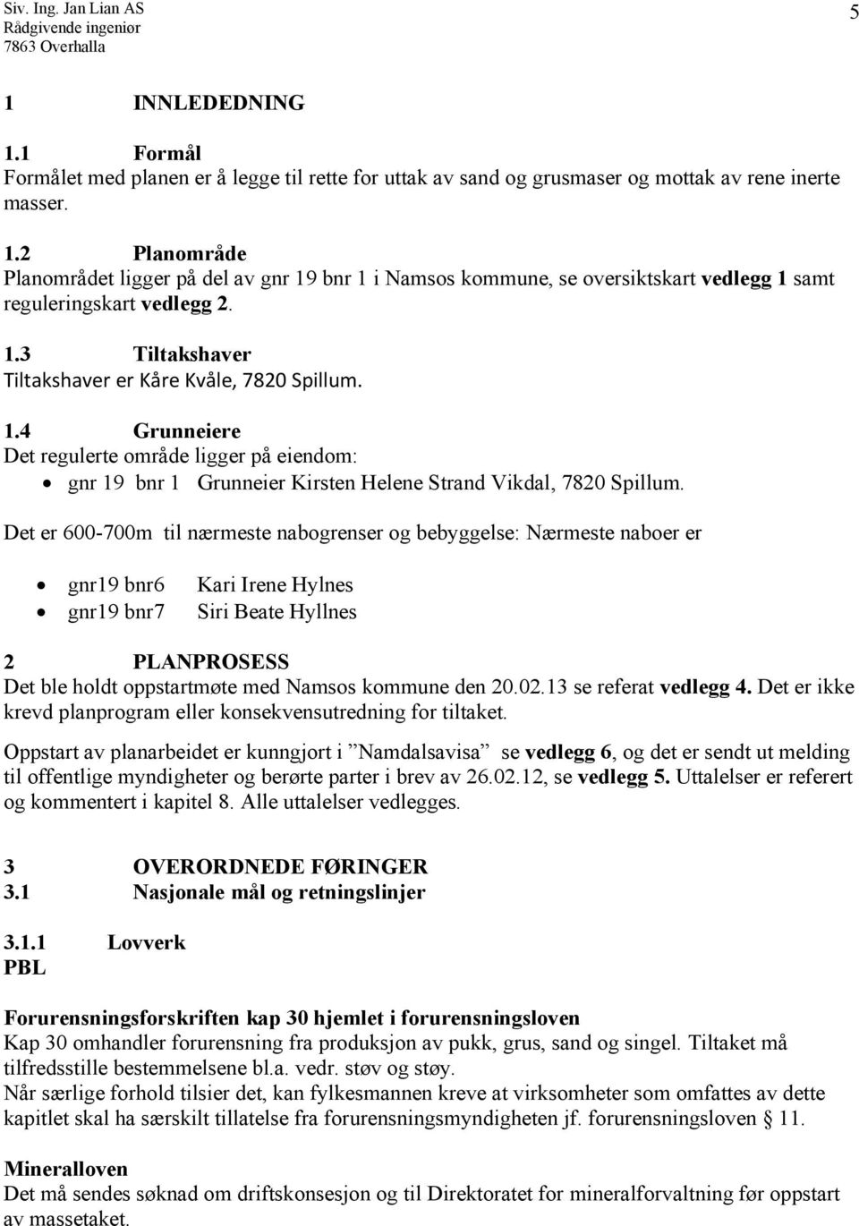 Det er 600-700m til nærmeste nabogrenser og bebyggelse: Nærmeste naboer er gnr19 bnr6 Kari Irene Hylnes gnr19 bnr7 Siri Beate Hyllnes 2 PLANPROSESS Det ble holdt oppstartmøte med Namsos kommune den