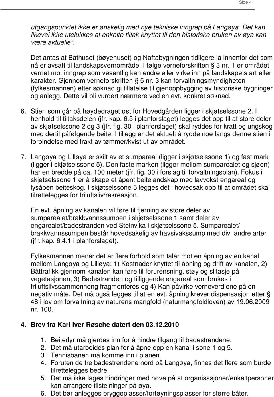 1 er området vernet mot inngrep som vesentlig kan endre eller virke inn på landskapets art eller karakter. Gjennom verneforskriften 5 nr.