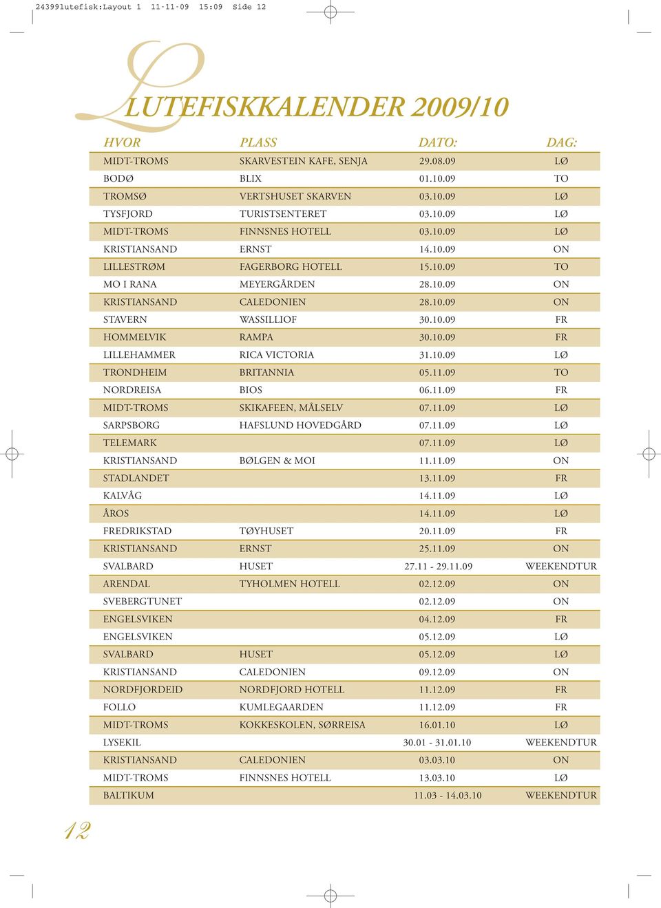 10.09 FR HOMMELVIK RAMPA 30.10.09 FR LILLEHAMMER RICA VICTORIA 31.10.09 LØ TRONDHEIM BRITANNIA 05.11.09 TO NORDREISA BIOS 06.11.09 FR MIDT-TROMS SKIKAFEEN, MÅLSELV 07.11.09 LØ SARPSBORG HAFSLUND HOVEDGÅRD 07.