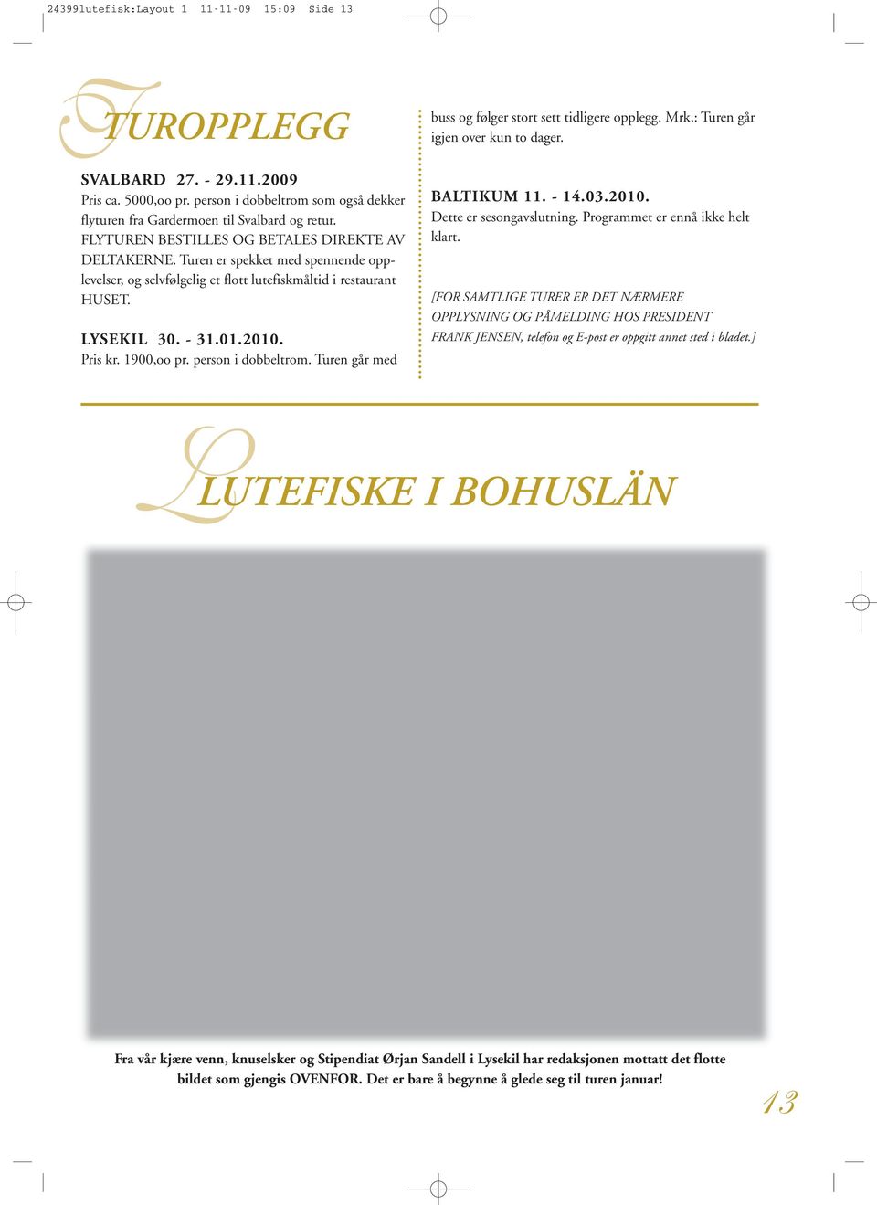 1900,oo pr. person i dobbeltrom. Turen går med buss og følger stort sett tidligere opplegg. Mrk.: Turen går igjen over kun to dager. BALTIKUM 11. - 14.03.2010. Dette er sesongavslutning.