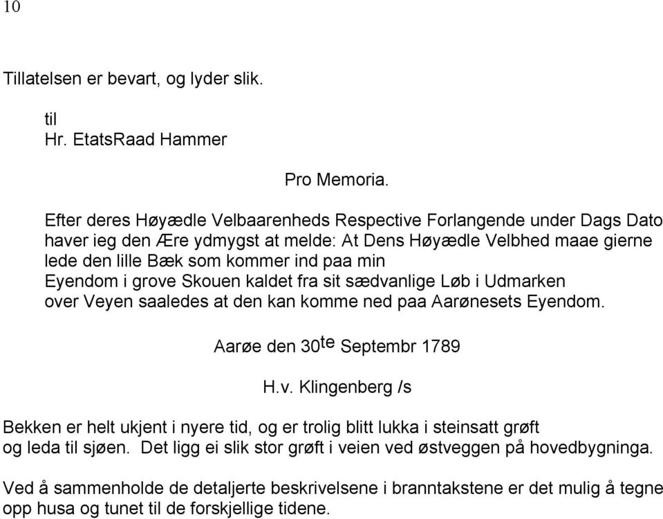 min Eyendom i grove Skouen kaldet fra sit sædvanlige Løb i Udmarken over Veyen saaledes at den kan komme ned paa Aarønesets Eyendom. Aarøe den 30 te Septembr 1789 H.v. Klingenberg /s Bekken er helt ukjent i nyere tid, og er trolig blitt lukka i steinsatt grøft og leda til sjøen.