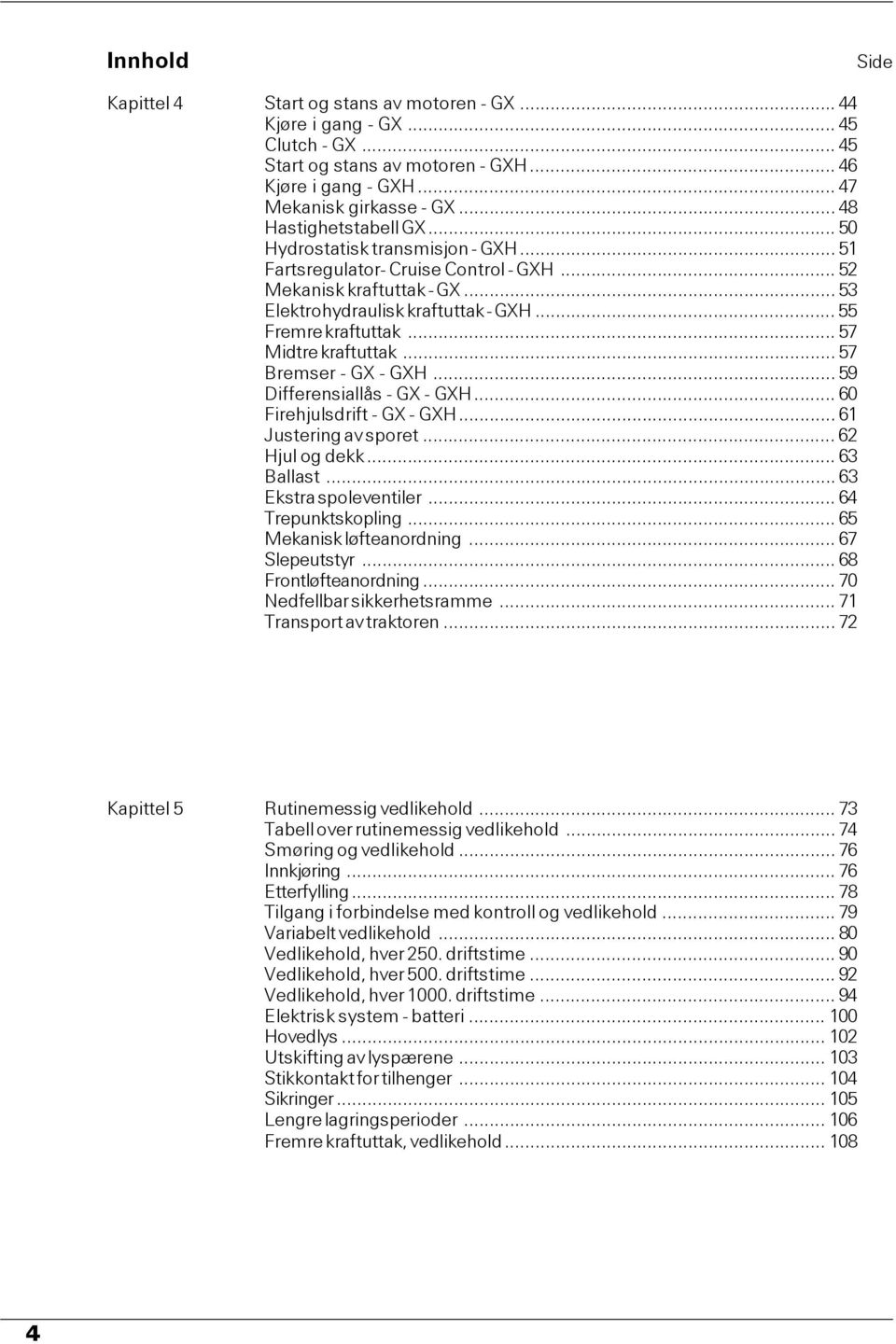 .. 57 Midtre kraftuttak... 57 Bremser - GX - GXH... 59 Differensiallås - GX - GXH... 60 Firehjulsdrift - GX - GXH... 6 Justering av sporet... 62 Hjul og dekk... 63 Ballast... 63 Ekstra spoleventiler.