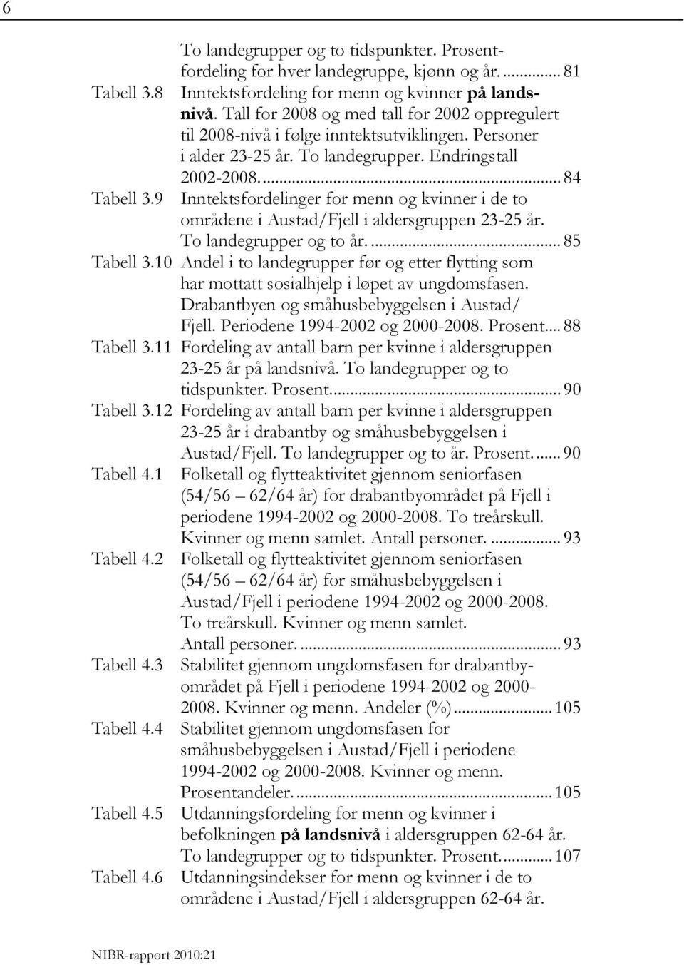 9 Inntektsfordelinger for menn og kvinner i de to områdene i Austad/Fjell i aldersgruppen 23-25 år. To landegrupper og to år.... 85 Tabell 3.