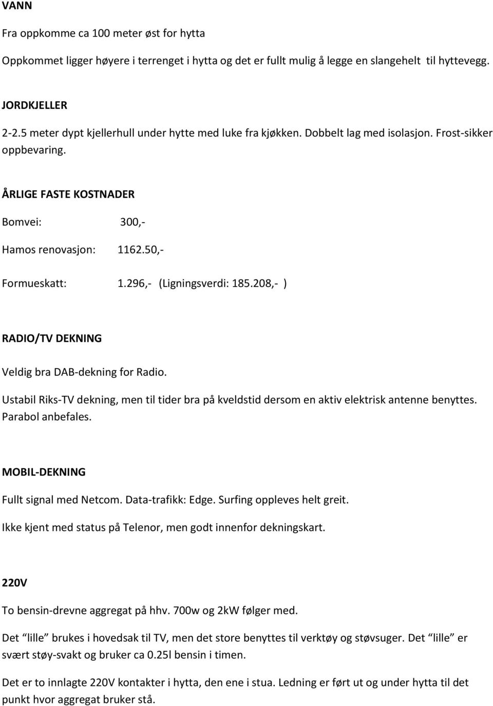 296,- (Ligningsverdi: 185.208,- ) RADIO/TV DEKNING Veldig bra DAB-dekning for Radio. Ustabil Riks-TV dekning, men til tider bra på kveldstid dersom en aktiv elektrisk antenne benyttes.