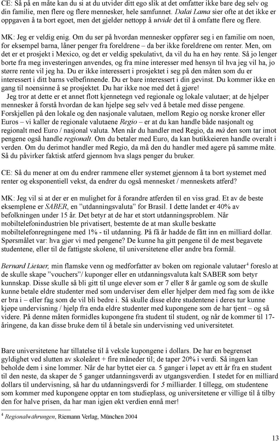 Om du ser på hvordan mennesker oppfører seg i en familie om noen, for eksempel barna, låner penger fra foreldrene da ber ikke foreldrene om renter.