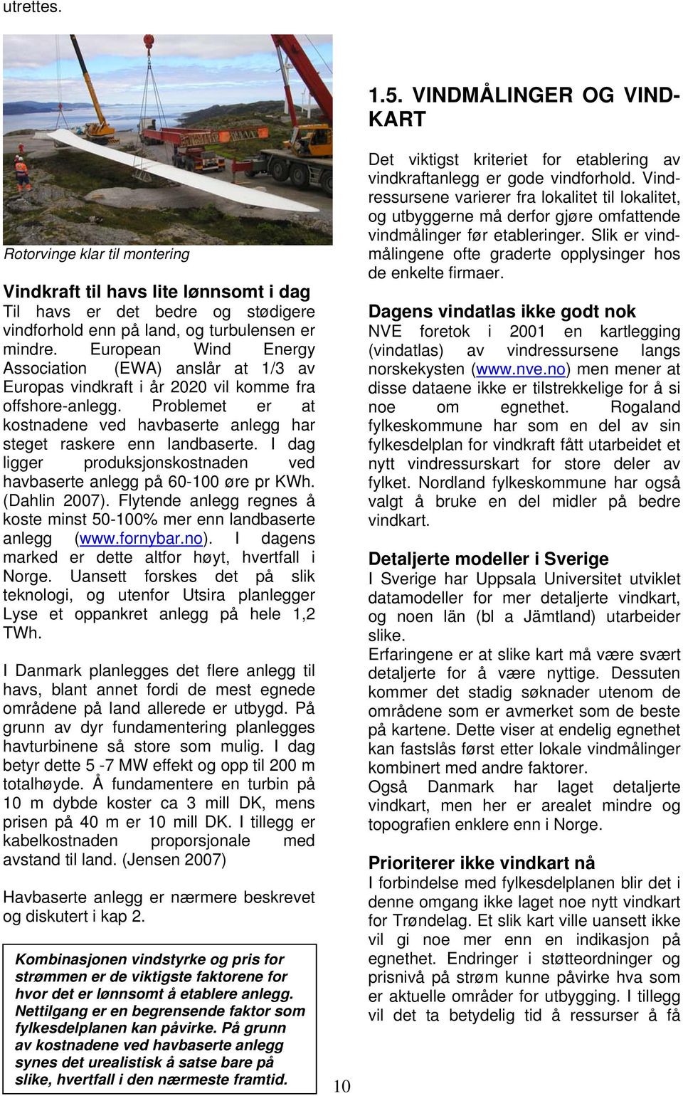 I dag ligger produksjonskostnaden ved havbaserte anlegg på 60-100 øre pr KWh. (Dahlin 2007). Flytende anlegg regnes å koste minst 50-100% mer enn landbaserte anlegg (www.fornybar.no).