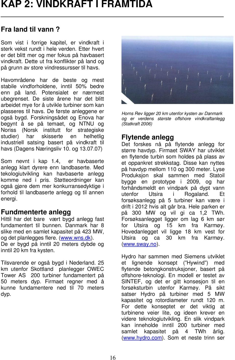 De siste årene har det blitt arbeidet mye for å utvikle turbiner som kan plasseres til havs. De første anleggene er også bygd.