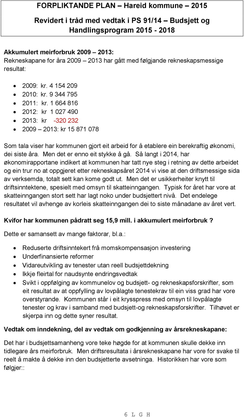 1 664 816 2012: kr 1 027 490 2013: kr -320 232 2009 2013: kr 15 871 078 Som tala viser har kommunen gjort eit arbeid for å etablere ein berekraftig økonomi, dei siste åra.